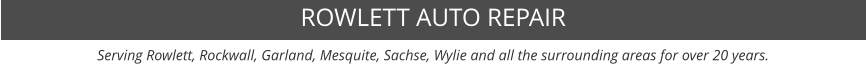 Serving Rowlett, Rockwall, Garland, Mesquite, Sachse, Wylie and all the surrounding areas for over 20 years. ROWLETT AUTO REPAIR